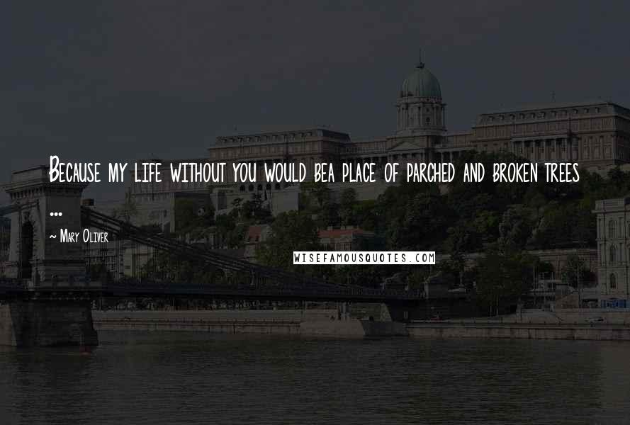 Mary Oliver Quotes: Because my life without you would bea place of parched and broken trees ...