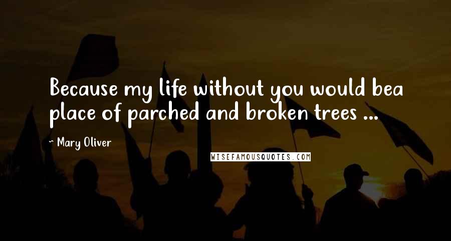 Mary Oliver Quotes: Because my life without you would bea place of parched and broken trees ...