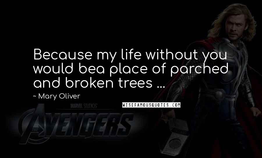 Mary Oliver Quotes: Because my life without you would bea place of parched and broken trees ...