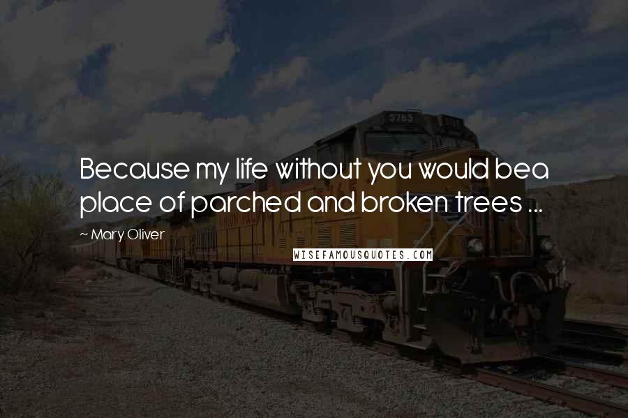 Mary Oliver Quotes: Because my life without you would bea place of parched and broken trees ...