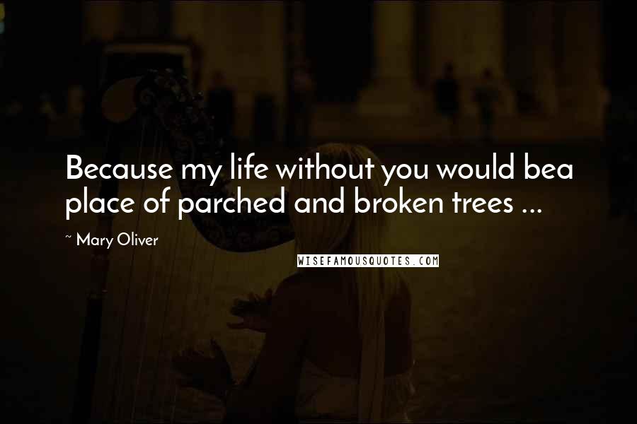 Mary Oliver Quotes: Because my life without you would bea place of parched and broken trees ...
