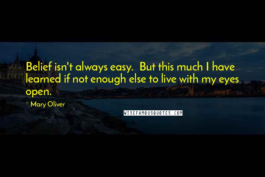 Mary Oliver Quotes: Belief isn't always easy.  But this much I have learned if not enough else to live with my eyes open.