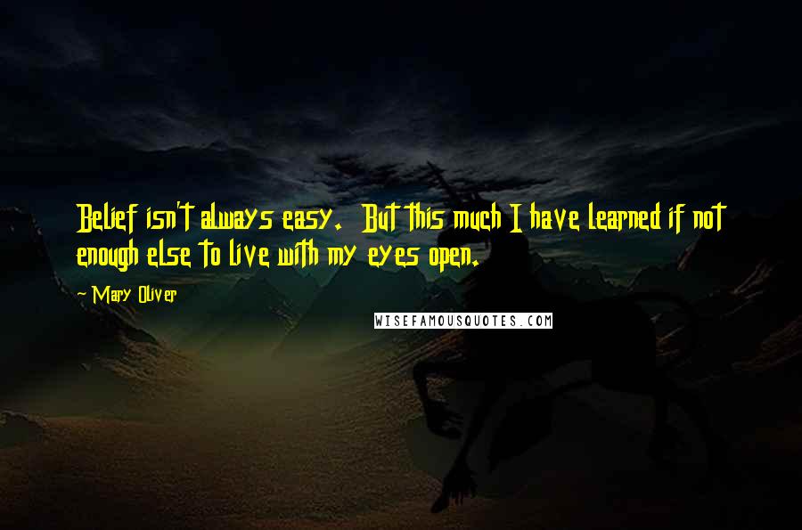 Mary Oliver Quotes: Belief isn't always easy. But this much I have learned if not enough else to live with my eyes open.