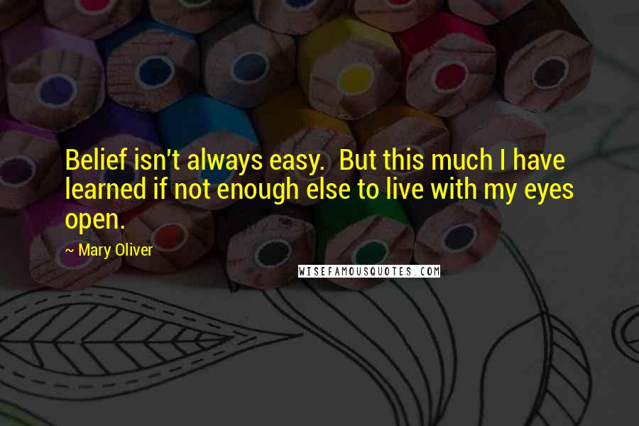 Mary Oliver Quotes: Belief isn't always easy. But this much I have learned if not enough else to live with my eyes open.