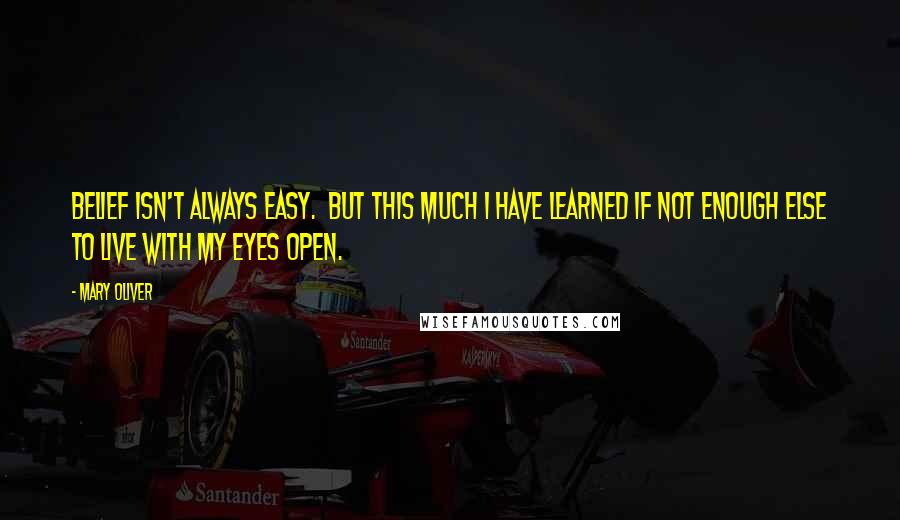 Mary Oliver Quotes: Belief isn't always easy. But this much I have learned if not enough else to live with my eyes open.