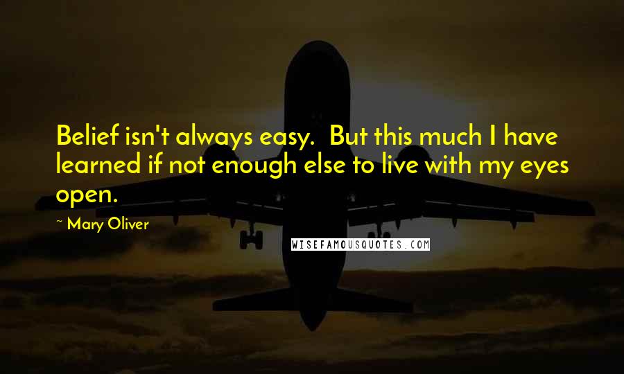 Mary Oliver Quotes: Belief isn't always easy.  But this much I have learned if not enough else to live with my eyes open.