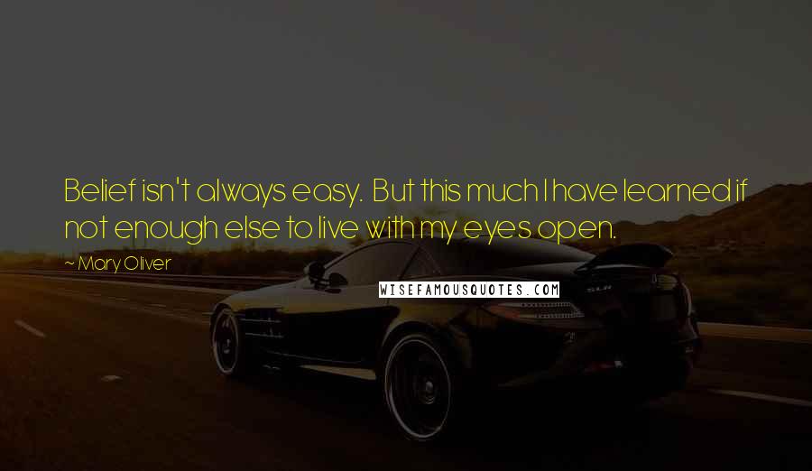 Mary Oliver Quotes: Belief isn't always easy. But this much I have learned if not enough else to live with my eyes open.