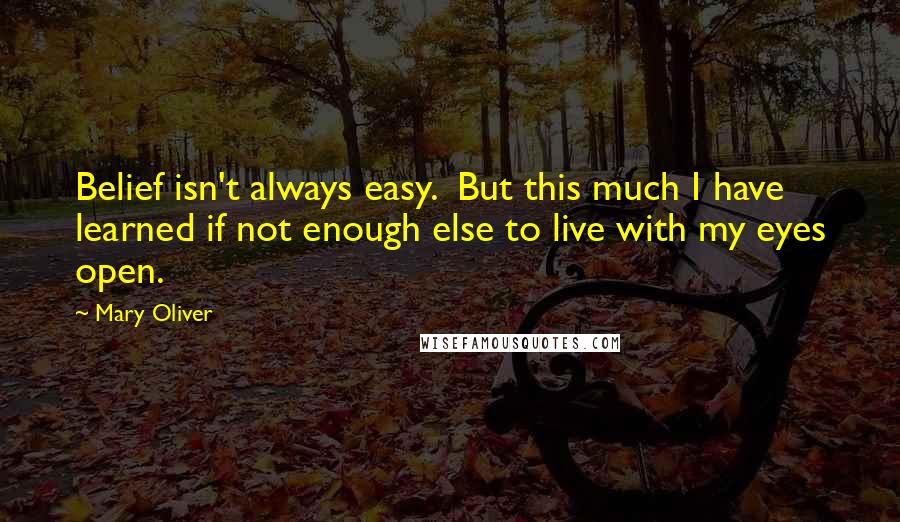 Mary Oliver Quotes: Belief isn't always easy. But this much I have learned if not enough else to live with my eyes open.