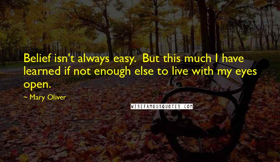 Mary Oliver Quotes: Belief isn't always easy.  But this much I have learned if not enough else to live with my eyes open.