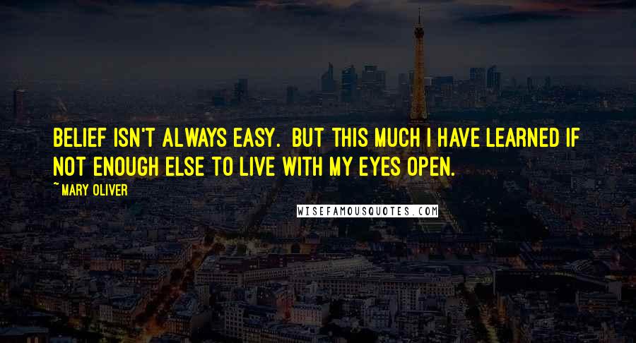 Mary Oliver Quotes: Belief isn't always easy. But this much I have learned if not enough else to live with my eyes open.