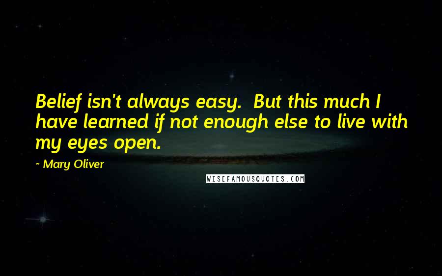 Mary Oliver Quotes: Belief isn't always easy.  But this much I have learned if not enough else to live with my eyes open.