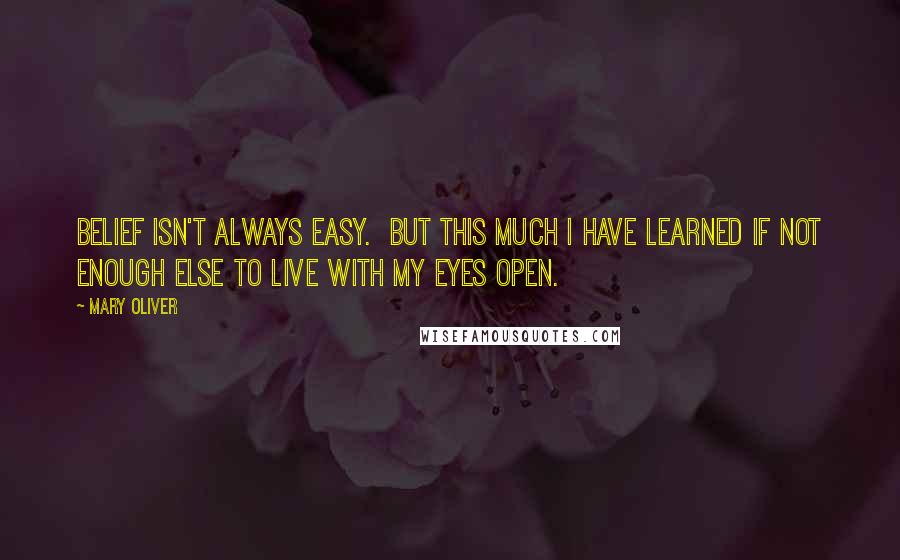 Mary Oliver Quotes: Belief isn't always easy.  But this much I have learned if not enough else to live with my eyes open.