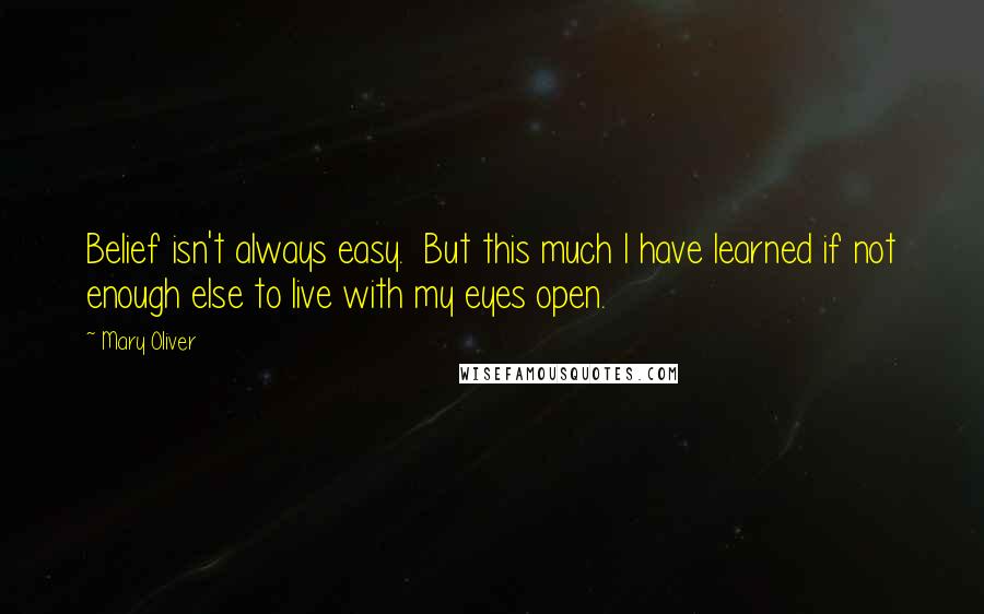 Mary Oliver Quotes: Belief isn't always easy. But this much I have learned if not enough else to live with my eyes open.