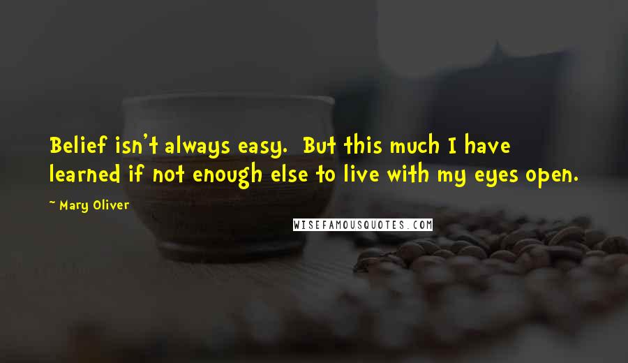 Mary Oliver Quotes: Belief isn't always easy. But this much I have learned if not enough else to live with my eyes open.