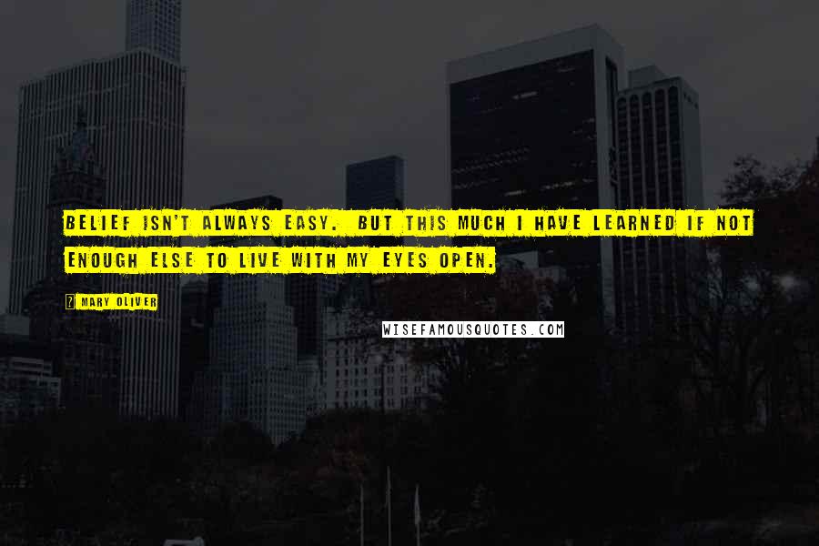 Mary Oliver Quotes: Belief isn't always easy. But this much I have learned if not enough else to live with my eyes open.