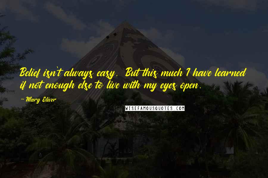Mary Oliver Quotes: Belief isn't always easy. But this much I have learned if not enough else to live with my eyes open.