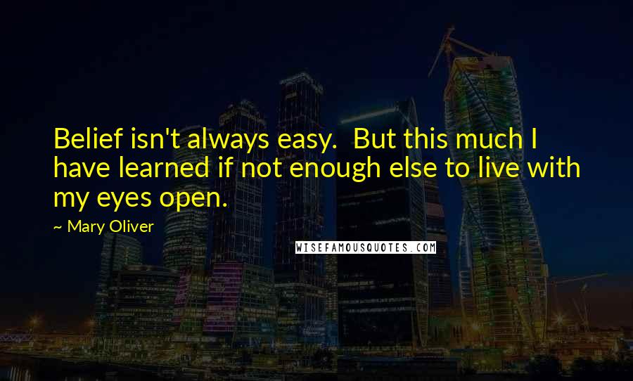 Mary Oliver Quotes: Belief isn't always easy. But this much I have learned if not enough else to live with my eyes open.