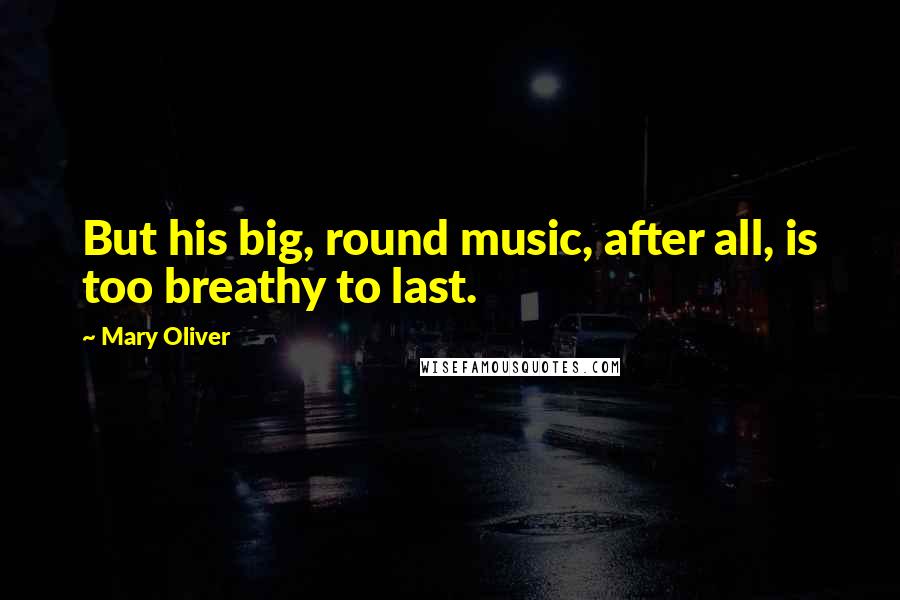 Mary Oliver Quotes: But his big, round music, after all, is too breathy to last.