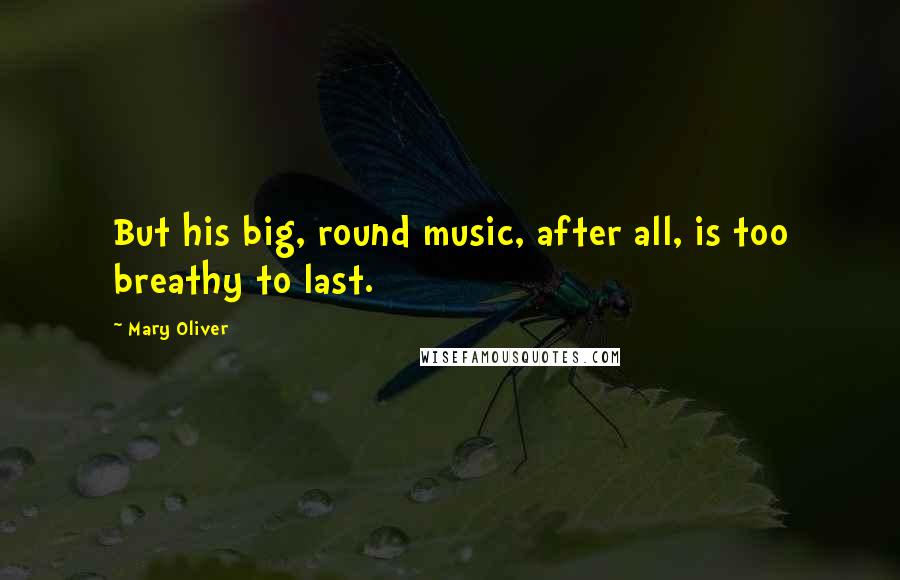 Mary Oliver Quotes: But his big, round music, after all, is too breathy to last.