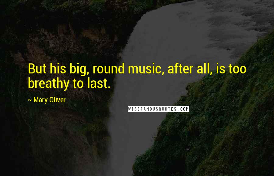 Mary Oliver Quotes: But his big, round music, after all, is too breathy to last.