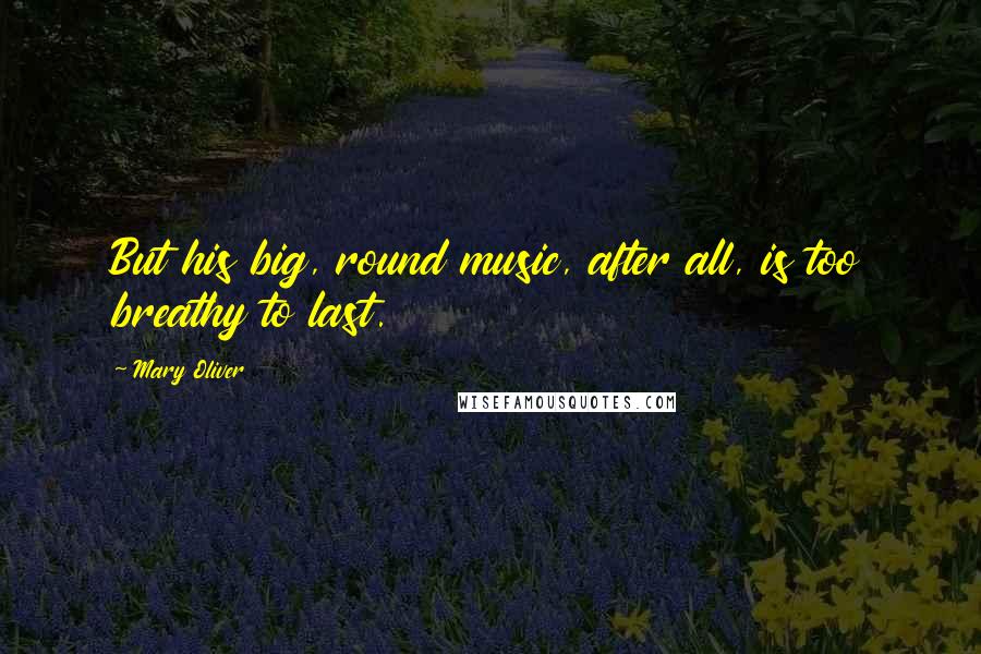 Mary Oliver Quotes: But his big, round music, after all, is too breathy to last.