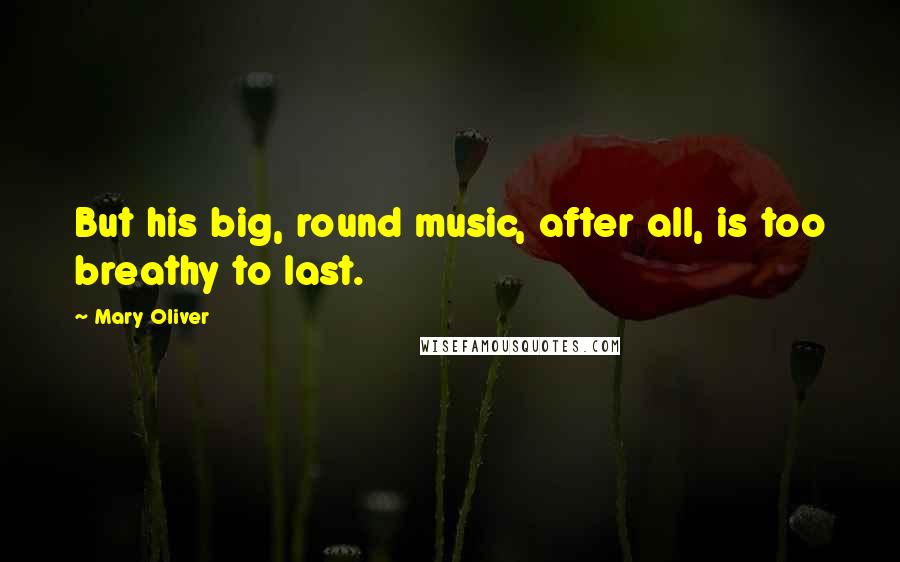 Mary Oliver Quotes: But his big, round music, after all, is too breathy to last.