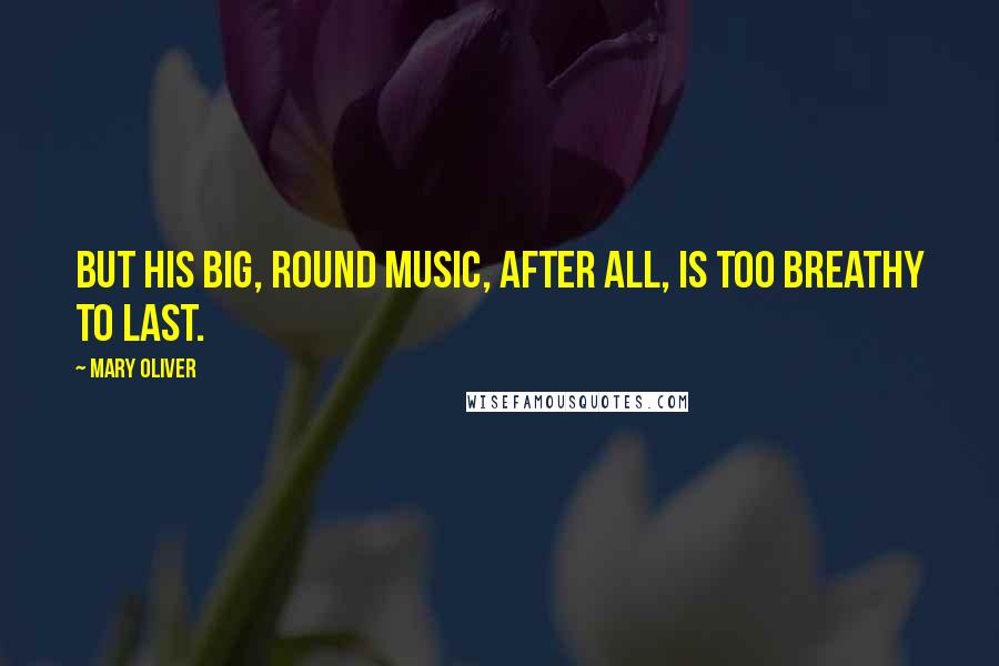 Mary Oliver Quotes: But his big, round music, after all, is too breathy to last.