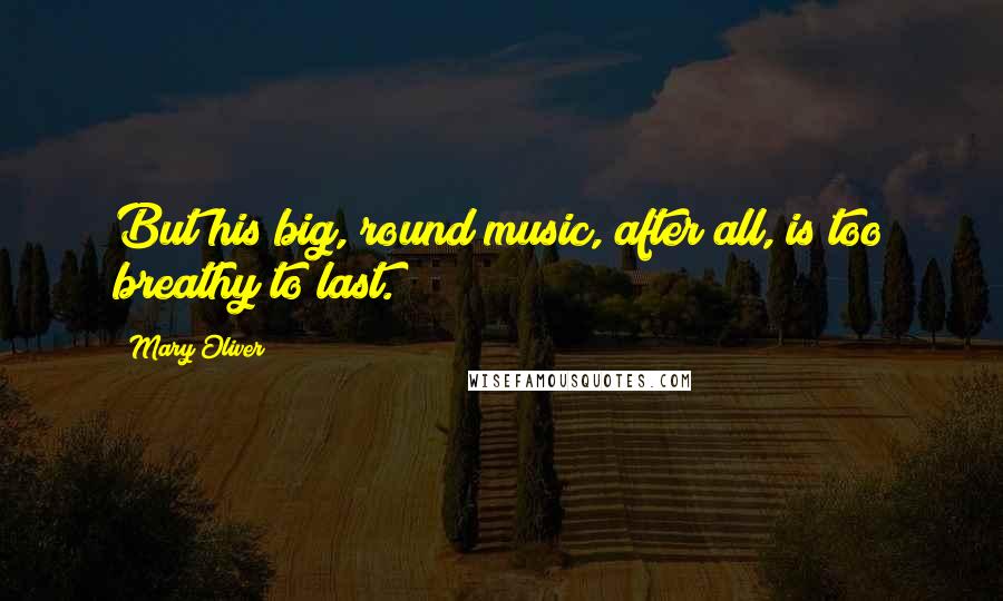 Mary Oliver Quotes: But his big, round music, after all, is too breathy to last.