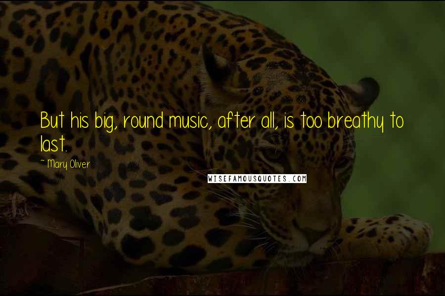 Mary Oliver Quotes: But his big, round music, after all, is too breathy to last.