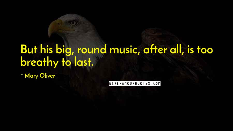 Mary Oliver Quotes: But his big, round music, after all, is too breathy to last.