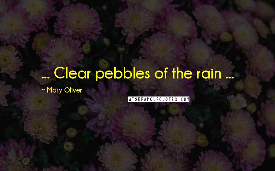 Mary Oliver Quotes: ... Clear pebbles of the rain ...