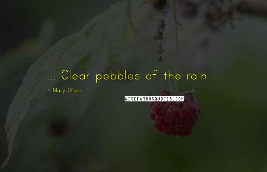 Mary Oliver Quotes: ... Clear pebbles of the rain ...