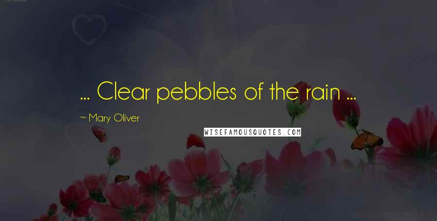 Mary Oliver Quotes: ... Clear pebbles of the rain ...