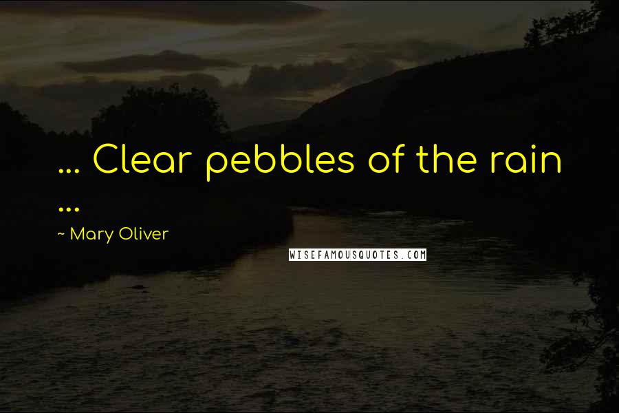 Mary Oliver Quotes: ... Clear pebbles of the rain ...