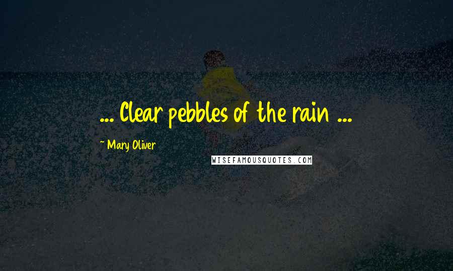 Mary Oliver Quotes: ... Clear pebbles of the rain ...