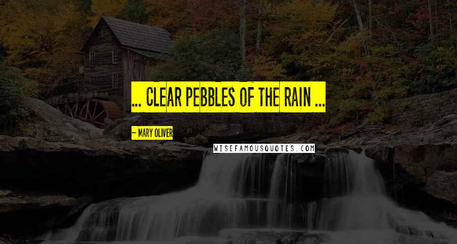 Mary Oliver Quotes: ... Clear pebbles of the rain ...