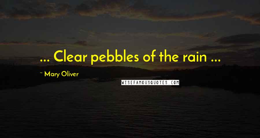 Mary Oliver Quotes: ... Clear pebbles of the rain ...
