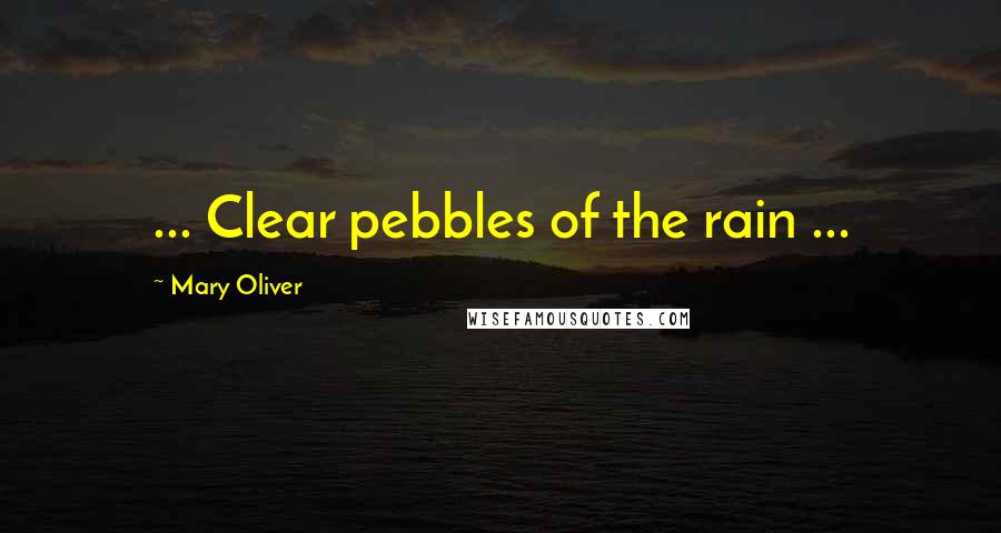 Mary Oliver Quotes: ... Clear pebbles of the rain ...