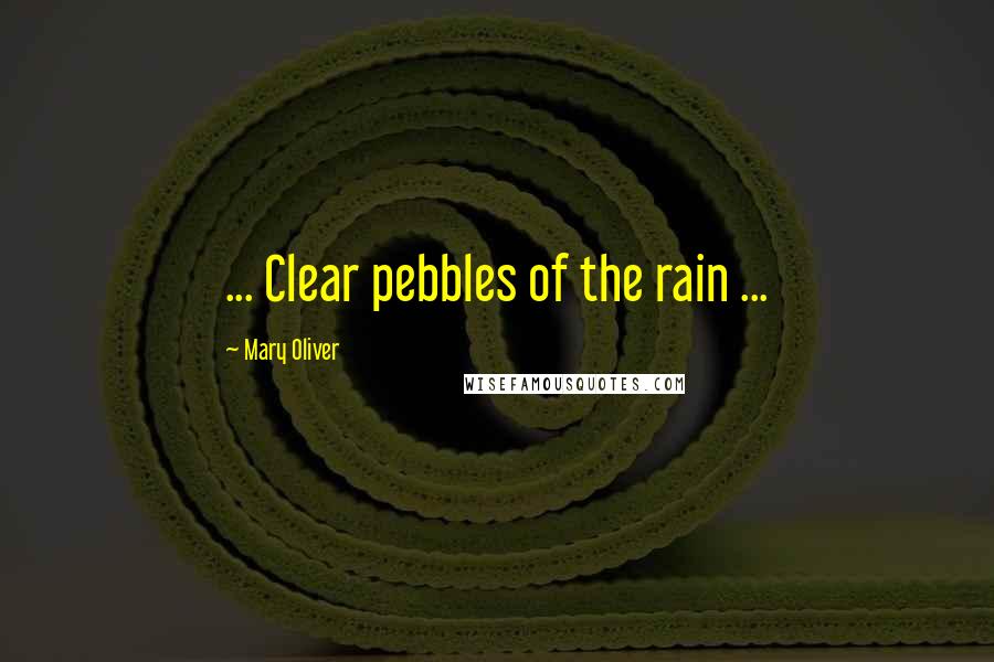 Mary Oliver Quotes: ... Clear pebbles of the rain ...