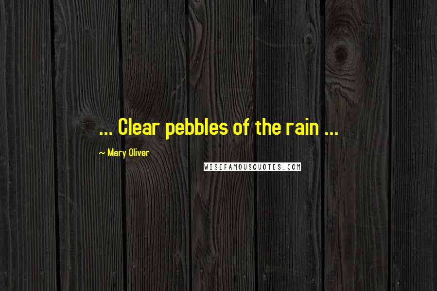 Mary Oliver Quotes: ... Clear pebbles of the rain ...