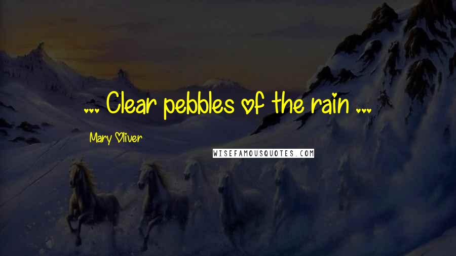 Mary Oliver Quotes: ... Clear pebbles of the rain ...