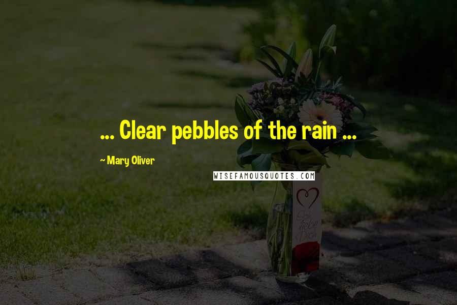 Mary Oliver Quotes: ... Clear pebbles of the rain ...