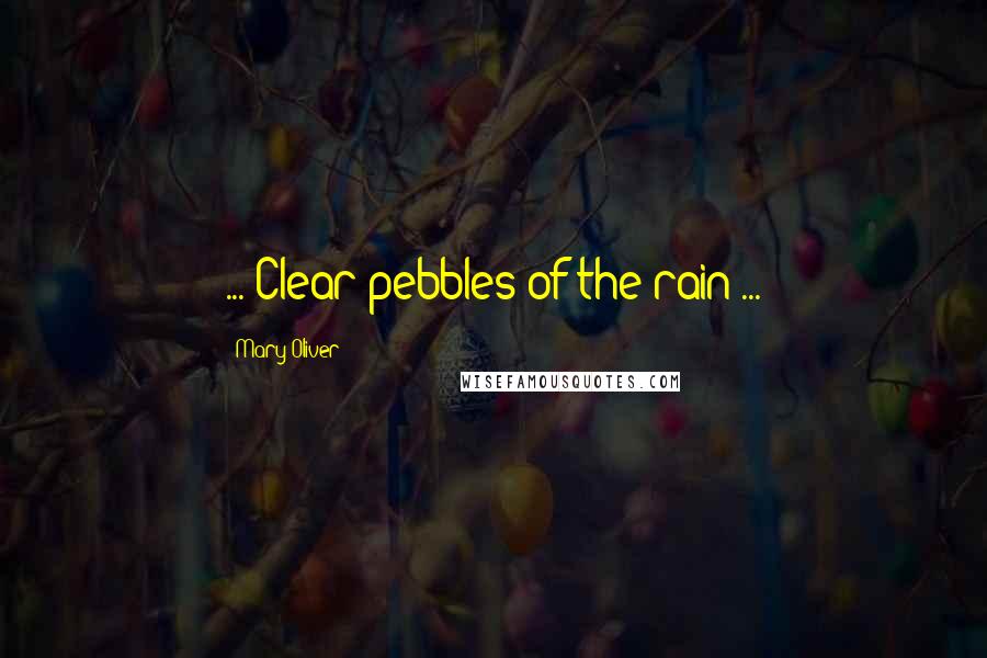 Mary Oliver Quotes: ... Clear pebbles of the rain ...