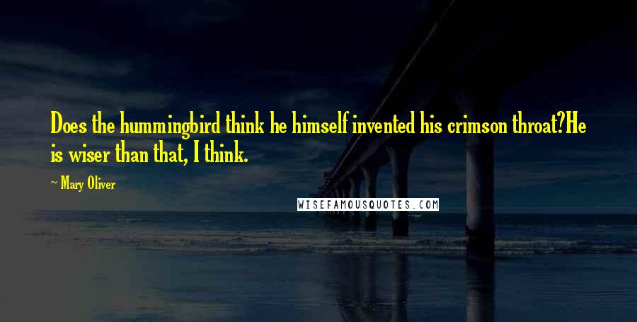 Mary Oliver Quotes: Does the hummingbird think he himself invented his crimson throat?He is wiser than that, I think.