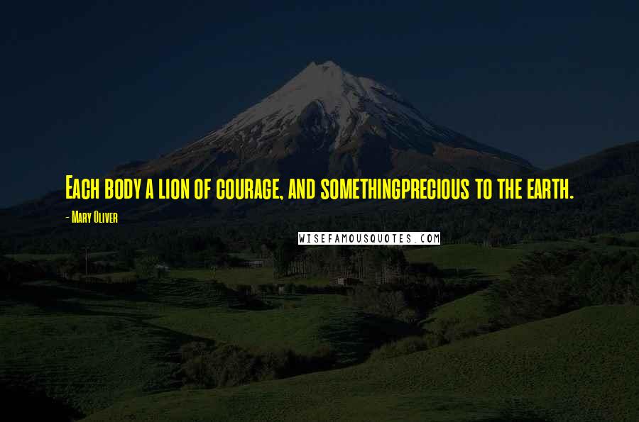 Mary Oliver Quotes: Each body a lion of courage, and somethingprecious to the earth.