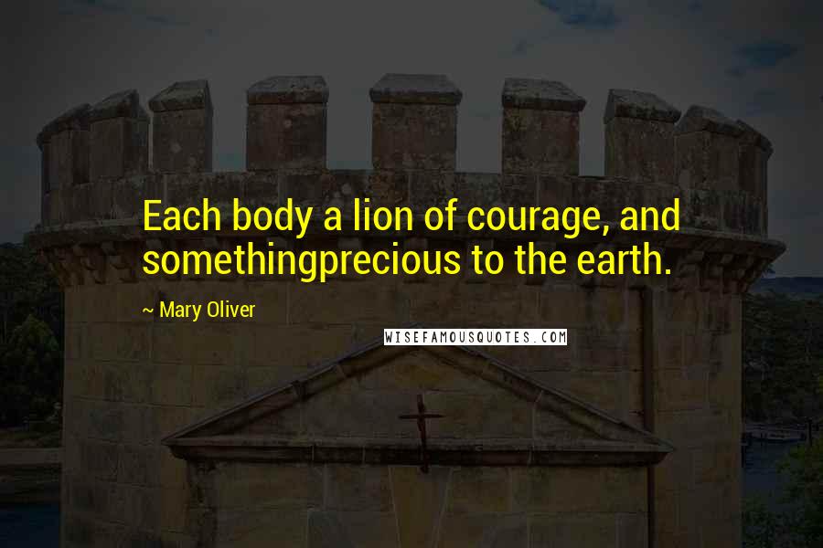 Mary Oliver Quotes: Each body a lion of courage, and somethingprecious to the earth.