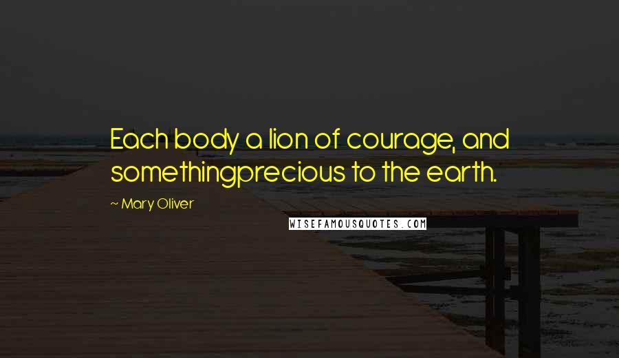 Mary Oliver Quotes: Each body a lion of courage, and somethingprecious to the earth.