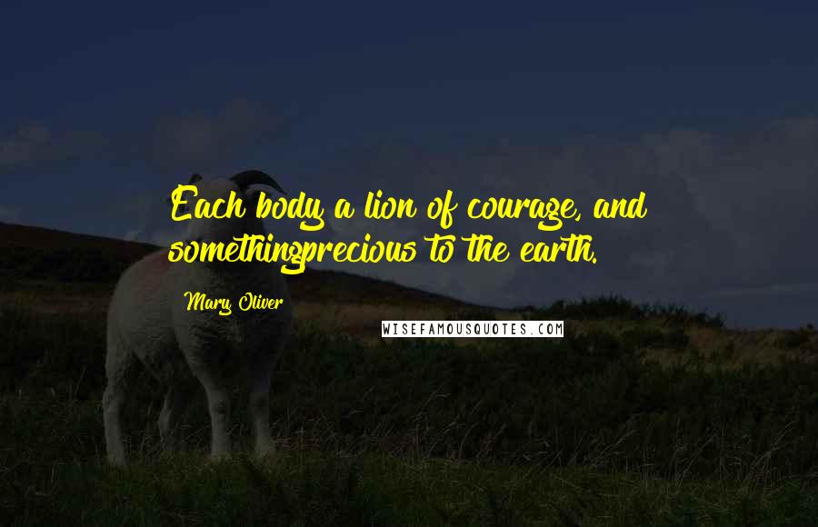 Mary Oliver Quotes: Each body a lion of courage, and somethingprecious to the earth.