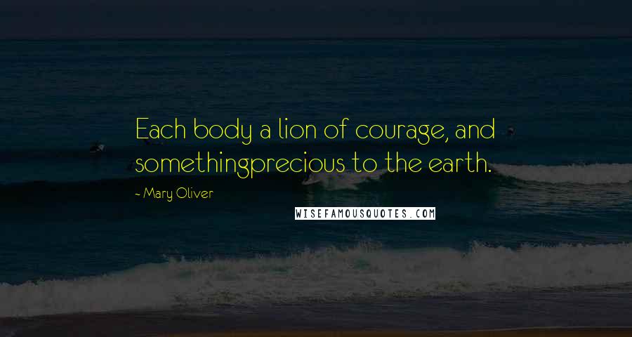 Mary Oliver Quotes: Each body a lion of courage, and somethingprecious to the earth.
