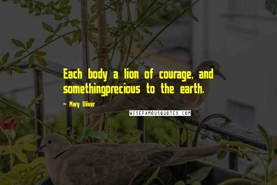 Mary Oliver Quotes: Each body a lion of courage, and somethingprecious to the earth.
